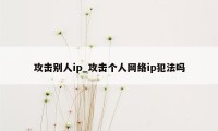 攻击别人ip_攻击个人网络ip犯法吗