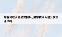 黑客可以入侵公安网吗_黑客技术入侵公安局违法吗