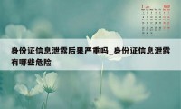 身份证信息泄露后果严重吗_身份证信息泄露有哪些危险