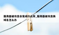 服务器被攻击会变成什么样_服务器被攻击换域名怎么办