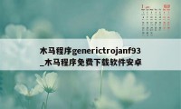 木马程序generictrojanf93_木马程序免费下载软件安卓