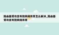 路由器受攻击导致网络异常怎么解决_路由器受攻击导致网络异常