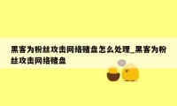 黑客为粉丝攻击网络赌盘怎么处理_黑客为粉丝攻击网络赌盘