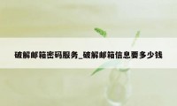 破解邮箱密码服务_破解邮箱信息要多少钱