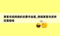 黑客攻击网络的主要手段是_网络黑客攻击特征是指啥