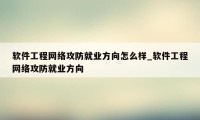 软件工程网络攻防就业方向怎么样_软件工程网络攻防就业方向