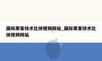 国际黑客技术比拼视频网站_国际黑客技术比拼视频网站