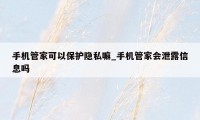 手机管家可以保护隐私嘛_手机管家会泄露信息吗