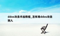 ddos攻击手段教程_怎样用ddos攻击别人