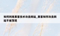 如何利用黑客技术攻击网站_黑客如何攻击网站不被发现