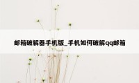 邮箱破解器手机版_手机如何破解qq邮箱