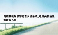 电脑关机后黑客能否入侵系统_电脑关机后黑客能否入侵