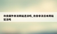 攻击国外非法网站违法吗_攻击非法日本网站犯法吗