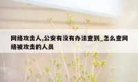 网络攻击人,公安有没有办法查到_怎么查网络被攻击的人员