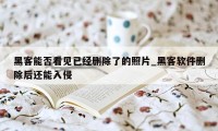 黑客能否看见已经删除了的照片_黑客软件删除后还能入侵