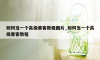 如何当一个高级黑客教程图片_如何当一个高级黑客教程