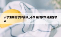 小学生如何学好阅读_小学生如何学好黑客技术