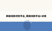 网络攻防对抗平台_网络攻防平台+试用