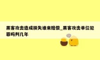 黑客攻击造成损失谁来赔偿_黑客攻击单位犯罪吗判几年