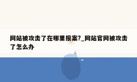 网站被攻击了在哪里报案?_网站官网被攻击了怎么办