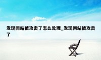 发现网站被攻击了怎么处理_发现网站被攻击了