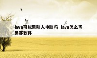 java可以黑别人电脑吗_java怎么写黑客软件