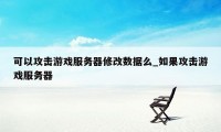 可以攻击游戏服务器修改数据么_如果攻击游戏服务器