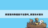 黑客篡改数据属于犯罪吗_黑客技术篡改