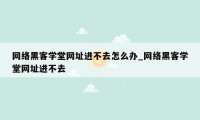 网络黑客学堂网址进不去怎么办_网络黑客学堂网址进不去