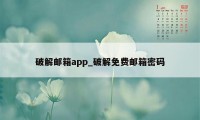 破解邮箱app_破解免费邮箱密码