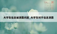 大学生信息被泄露问题_大学生对于信息泄露