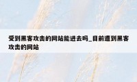 受到黑客攻击的网站能进去吗_目前遭到黑客攻击的网站