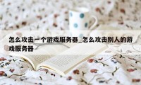 怎么攻击一个游戏服务器_怎么攻击别人的游戏服务器