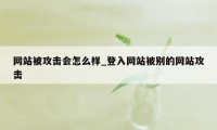 网站被攻击会怎么样_登入网站被别的网站攻击