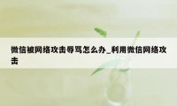 微信被网络攻击辱骂怎么办_利用微信网络攻击