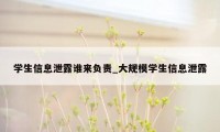 学生信息泄露谁来负责_大规模学生信息泄露