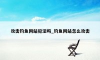 攻击钓鱼网站犯法吗_钓鱼网站怎么攻击