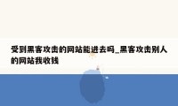 受到黑客攻击的网站能进去吗_黑客攻击别人的网站我收钱