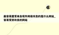 最容易遭受来自境外网络攻击的是什么网站_容易受到攻击的网站