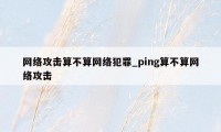 网络攻击算不算网络犯罪_ping算不算网络攻击